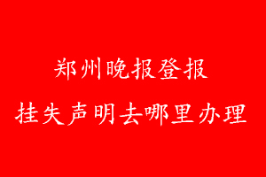 郑州晚报登报挂失声明去哪里办理