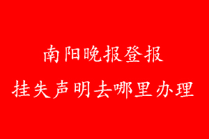 南阳晚报登报挂失声明去哪里办理