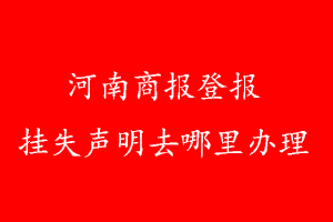 河南商报登报挂失声明去哪里办理