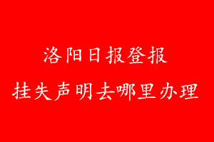 洛阳日报登报挂失声明去哪里办理