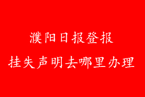濮阳日报登报挂失声明去哪里办理