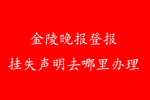 金陵晚报登报挂失声明去哪里办理
