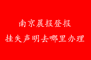 南京晨报登报挂失声明去哪里办理