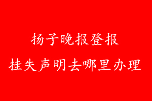扬子晚报登报挂失声明去哪里办理