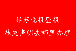 姑苏晚报登报挂失声明去哪里办理