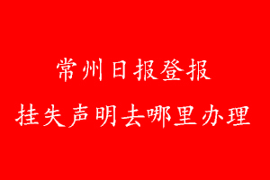 常州日报登报挂失声明去哪里办理