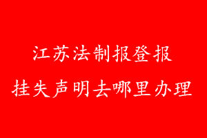 江苏法制报登报挂失声明去哪里办理