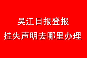 吴江日报登报挂失声明去哪里办理