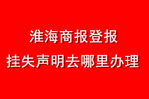 淮海商报登报挂失声明去哪里办理