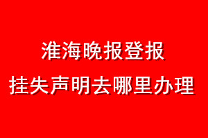 淮海晚报登报挂失声明去哪里办理