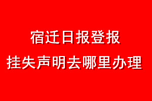 宿迁日报登报挂失声明去哪里办理