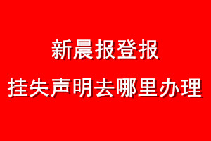 新晨报登报挂失声明去哪里办理