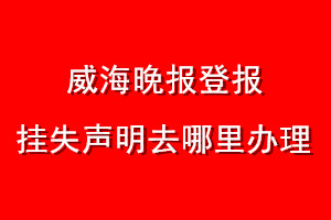 威海晚报登报挂失声明去哪里办理