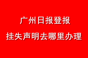 广州日报登报挂失声明去哪里办理